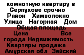 2комнотную квартиру в Серпухове срочно  › Район ­ Химволокно › Улица ­ Нагорная › Дом ­ 5 › Общая площадь ­ 47 › Цена ­ 1 350 000 - Все города Недвижимость » Квартиры продажа   . Амурская обл.,Зейский р-н